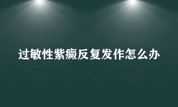 过敏性紫癜反复发作怎么办