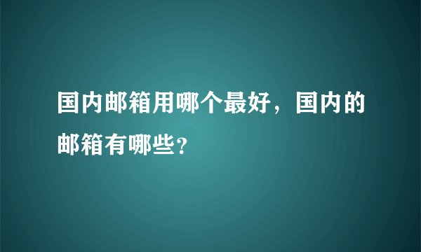 国内邮箱用哪个最好，国内的邮箱有哪些？