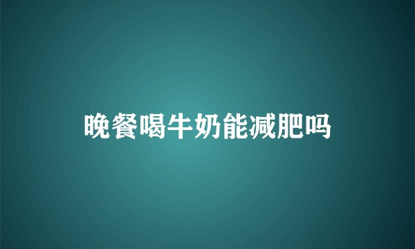 晚餐喝牛奶能减肥吗