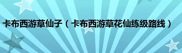 卡布西游草仙子（卡布西游草花仙练级路线）