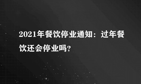 2021年餐饮停业通知：过年餐饮还会停业吗？