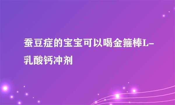蚕豆症的宝宝可以喝金箍棒L-乳酸钙冲剂