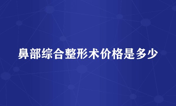鼻部综合整形术价格是多少