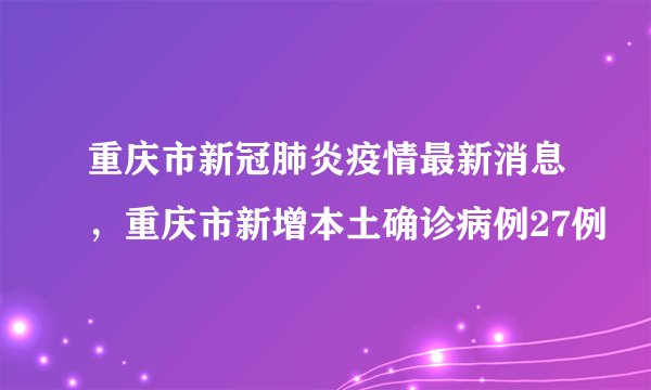重庆市新冠肺炎疫情最新消息，重庆市新增本土确诊病例27例