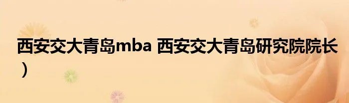 西安交大青岛mba 西安交大青岛研究院院长）