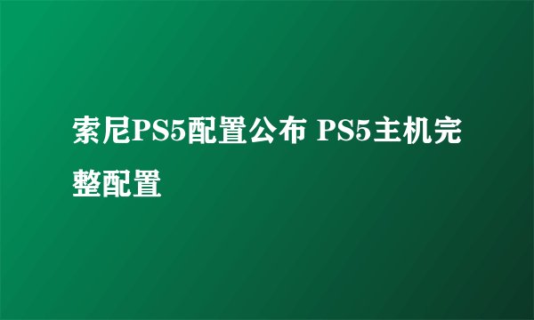 索尼PS5配置公布 PS5主机完整配置
