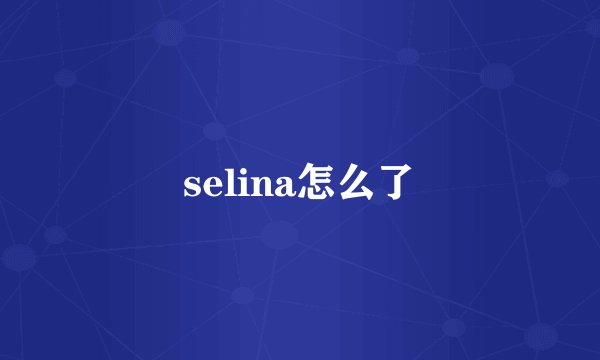 selina怎么了