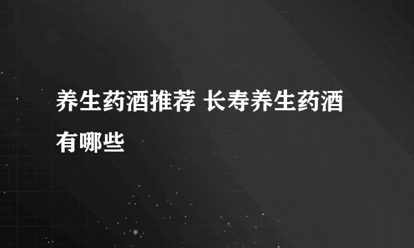 养生药酒推荐 长寿养生药酒有哪些