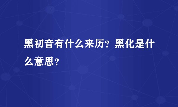 黑初音有什么来历？黑化是什么意思？