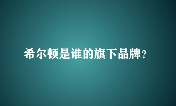 希尔顿是谁的旗下品牌？