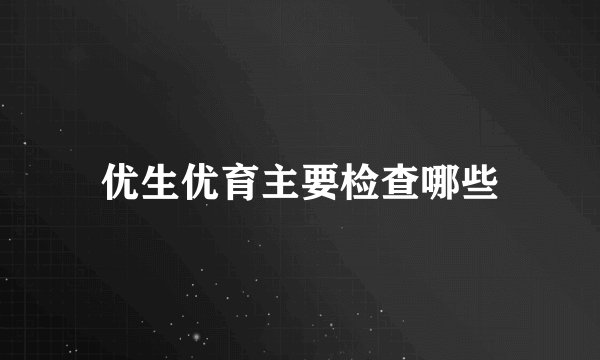 优生优育主要检查哪些