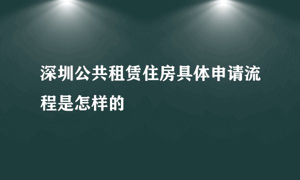 深圳公共租赁住房具体申请流程是怎样的