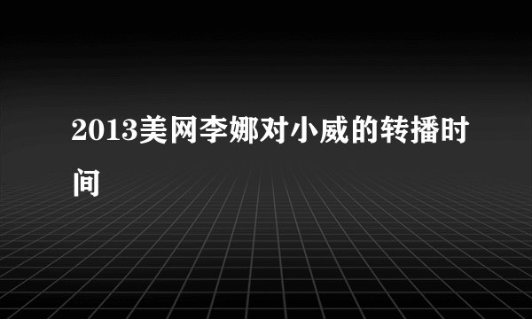 2013美网李娜对小威的转播时间