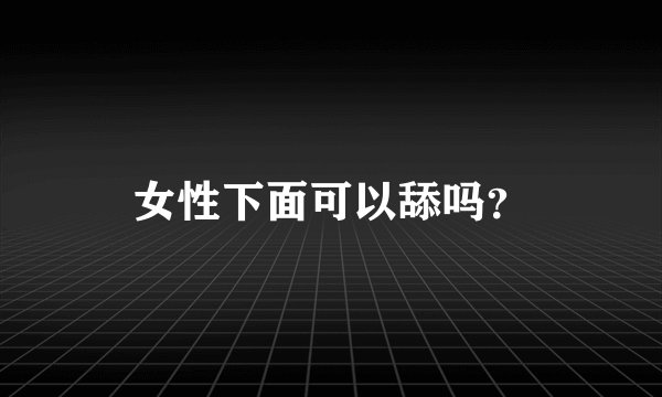 女性下面可以舔吗？