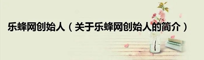 乐蜂网创始人（关于乐蜂网创始人的简介）