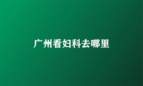 广州看妇科去哪里