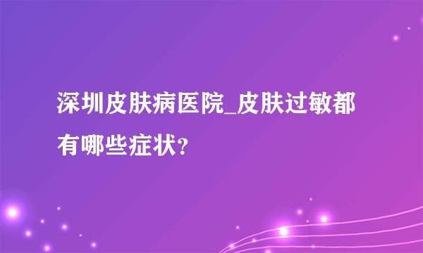 深圳皮肤病医院_皮肤过敏都有哪些症状？