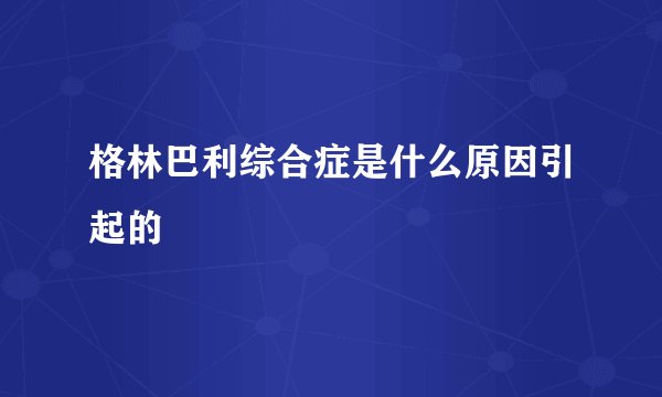 格林巴利综合症是什么原因引起的
