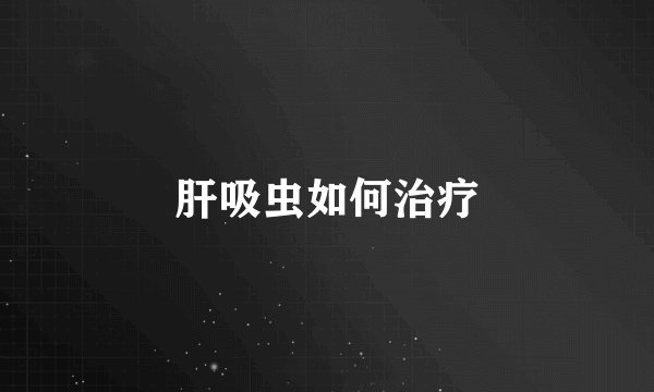 肝吸虫如何治疗