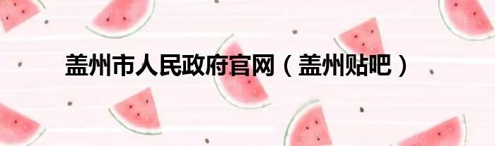 盖州市人民政府官网(盖州贴吧)