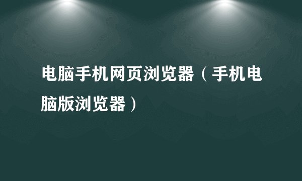 电脑手机网页浏览器（手机电脑版浏览器）