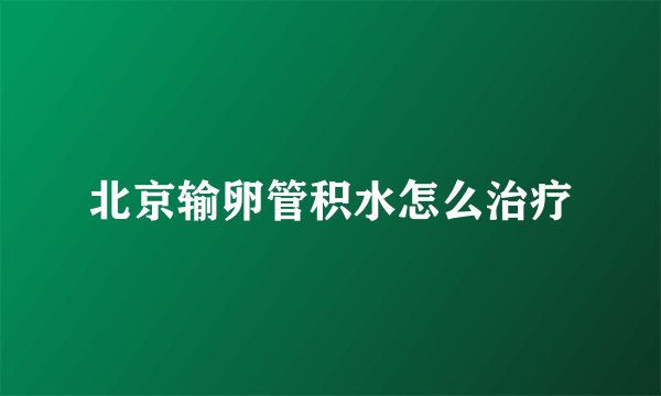 北京输卵管积水怎么治疗
