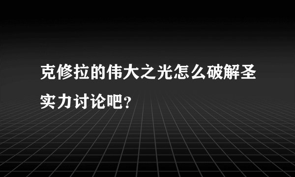 克修拉的伟大之光怎么破解圣实力讨论吧?