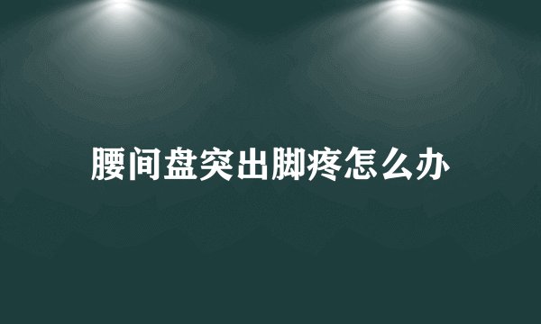 腰间盘突出脚疼怎么办