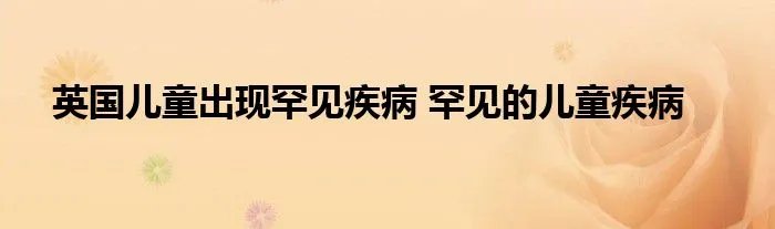 英国儿童出现罕见疾病 罕见的儿童疾病