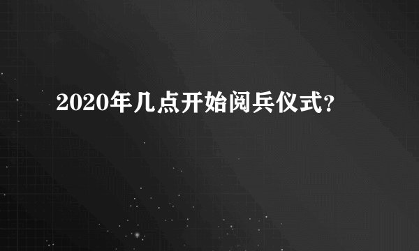 2020年几点开始阅兵仪式？