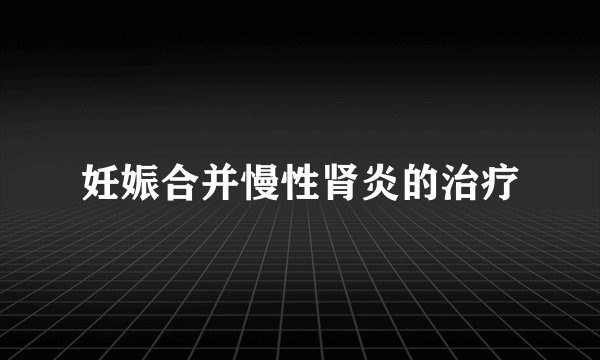 妊娠合并慢性肾炎的治疗