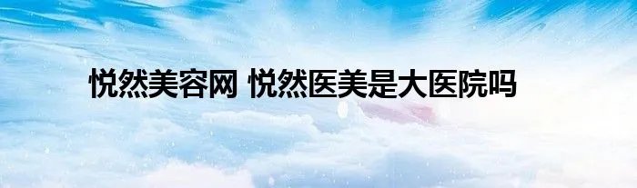 悦然美容网 悦然医美是大医院吗