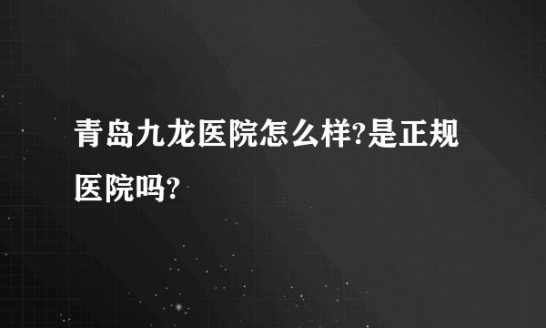 青岛九龙医院怎么样?是正规医院吗?