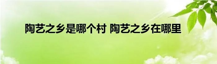 陶艺之乡是哪个村 陶艺之乡在哪里