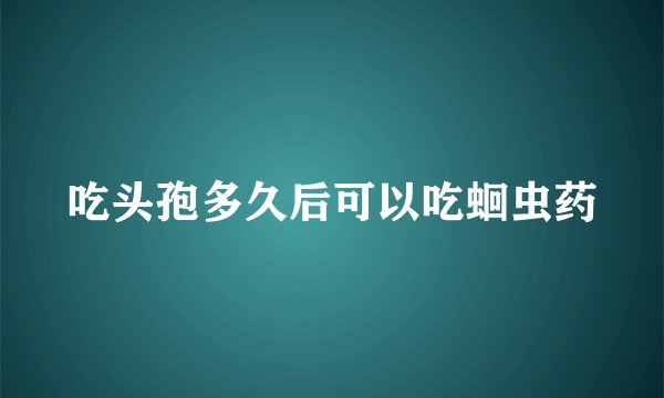 吃头孢多久后可以吃蛔虫药