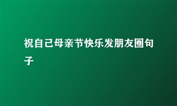 祝自己母亲节快乐发朋友圈句子