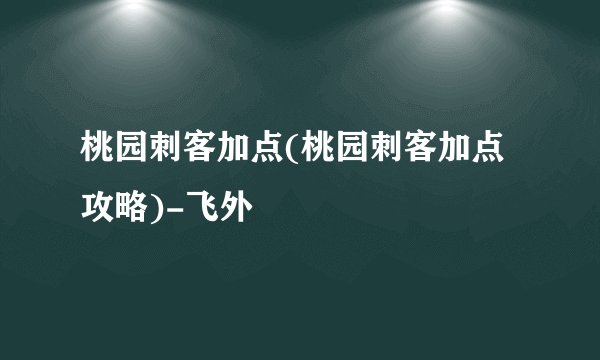桃园刺客加点(桃园刺客加点攻略)-飞外