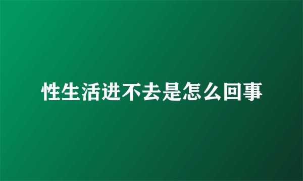 性生活进不去是怎么回事