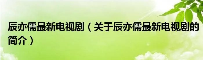 辰亦儒最新电视剧（关于辰亦儒最新电视剧的简介）