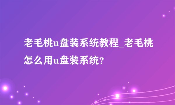 老毛桃u盘装系统教程_老毛桃怎么用u盘装系统？