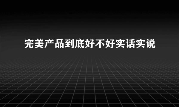 完美产品到底好不好实话实说