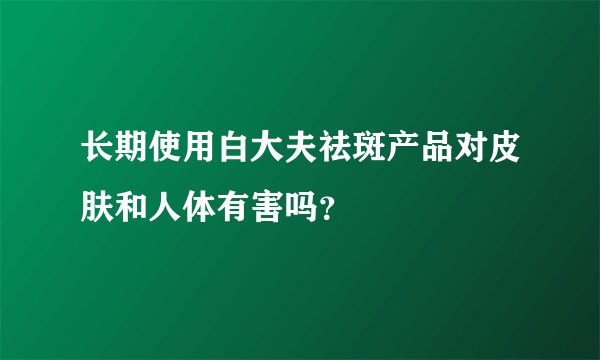 长期使用白大夫祛斑产品对皮肤和人体有害吗？