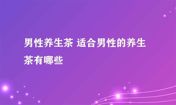 男性养生茶 适合男性的养生茶有哪些