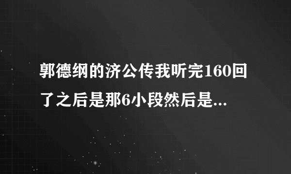 郭德纲的济公传我听完160回了之后是那6小段然后是啥顺序啊