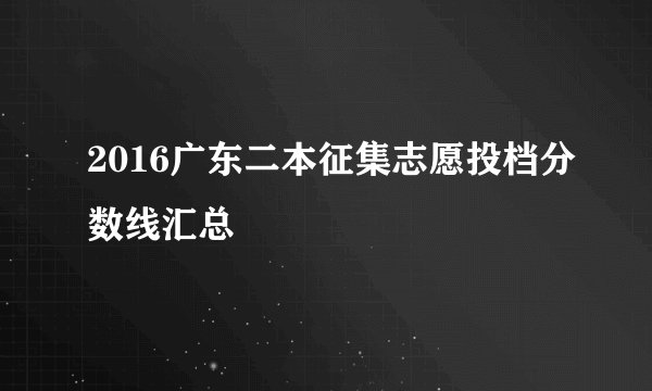 2016广东二本征集志愿投档分数线汇总