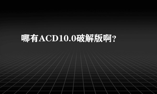 哪有ACD10.0破解版啊？