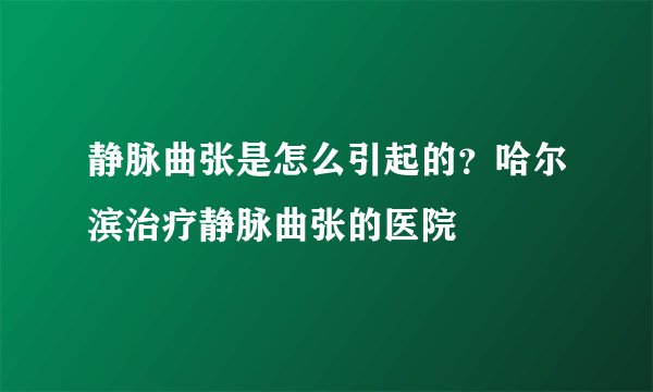 静脉曲张是怎么引起的？哈尔滨治疗静脉曲张的医院
