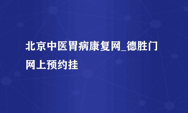 北京中医胃病康复网_德胜门网上预约挂