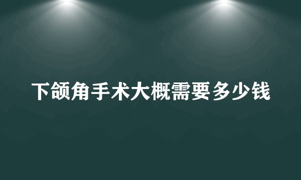 下颌角手术大概需要多少钱
