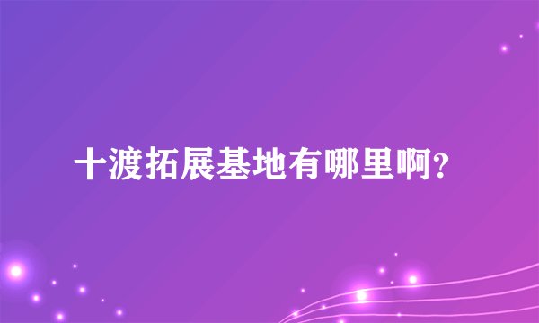 十渡拓展基地有哪里啊？